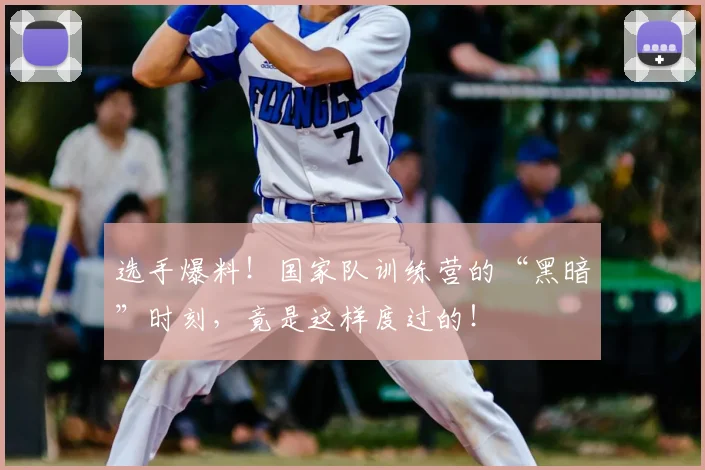 选手爆料！国家队训练营的“黑暗”时刻，竟是这样度过的！