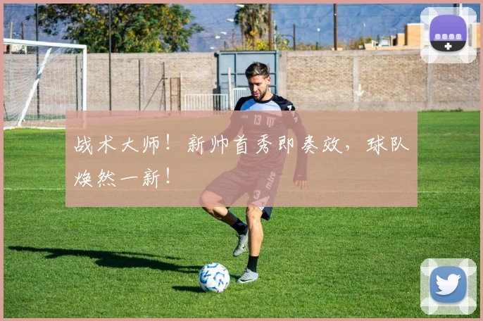 战术大师！新帅首秀即奏效，球队焕然一新！