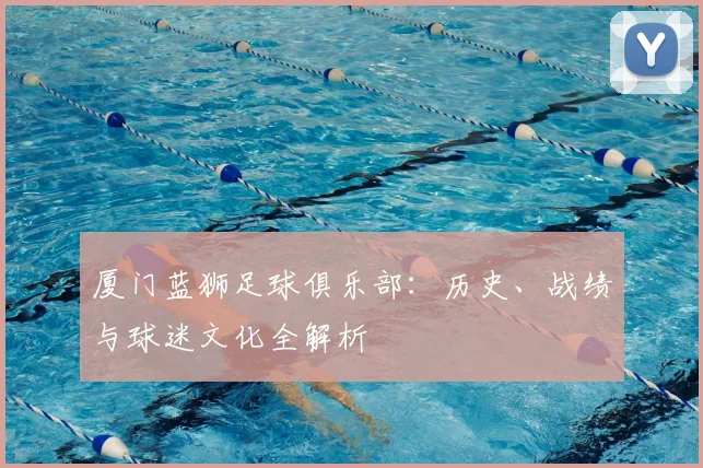 厦门蓝狮足球俱乐部：历史、战绩与球迷文化全解析