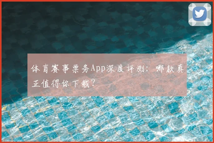 体育赛事票务App深度评测：哪款真正值得你下载？