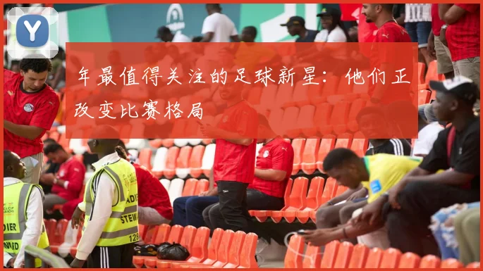 年最值得关注的足球新星:他们正改变比赛格局