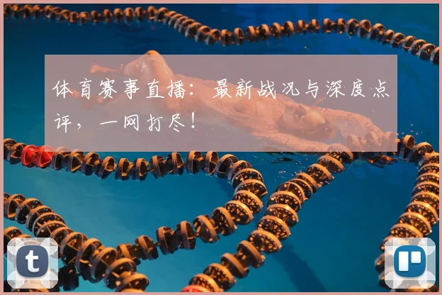 体育赛事直播：最新战况与深度点评，一网打尽！