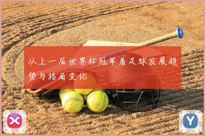 从上一届世界杯冠军看足球发展趋势与格局变化