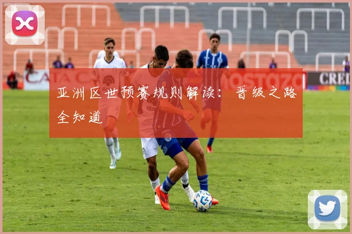 亚洲区世预赛规则解读:晋级之路全知道