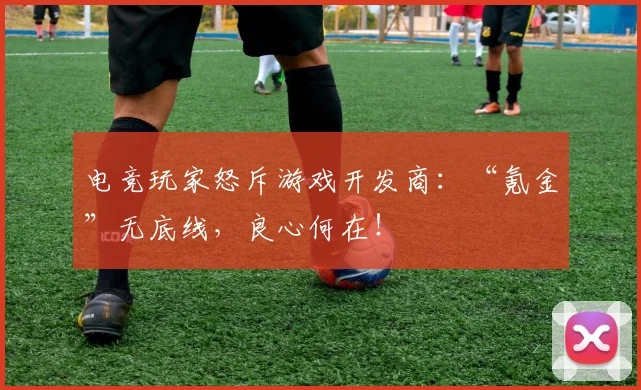 电竞玩家怒斥游戏开发商:“氪金”无底线,良心何在!