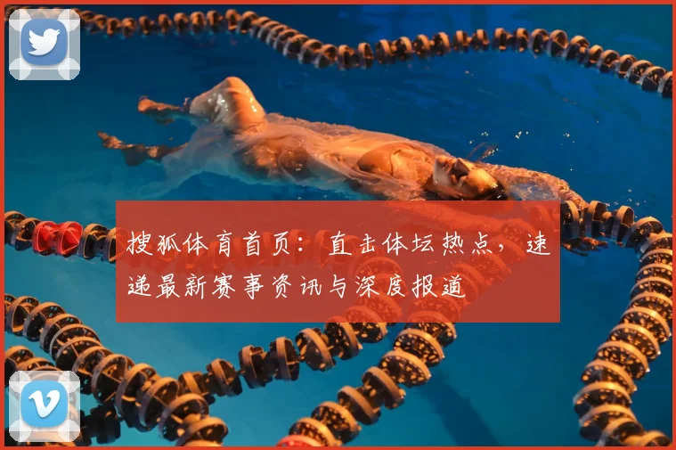 搜狐体育首页：直击体坛热点，速递最新赛事资讯与深度报道