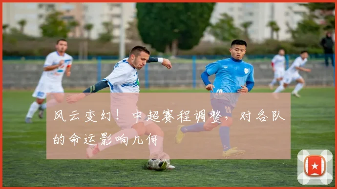 风云变幻！中超赛程调整，对各队的命运影响几何