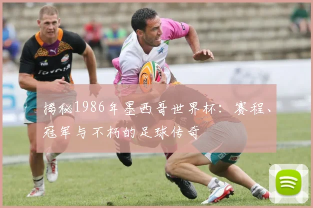揭秘1986年墨西哥世界杯：赛程、冠军与不朽的足球传奇