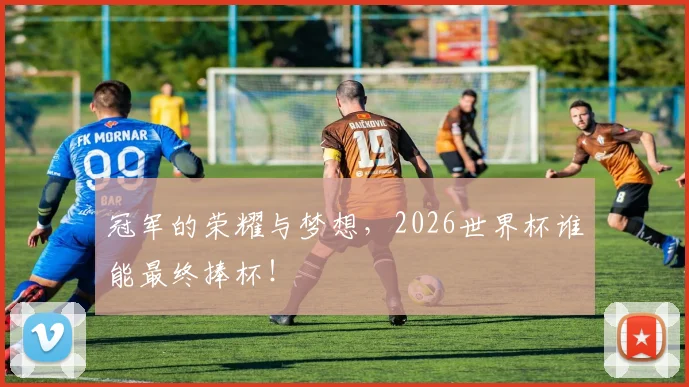 冠军的荣耀与梦想，2026世界杯谁能最终捧杯！
