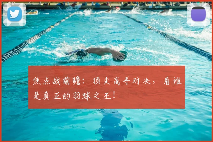焦点战前瞻：顶尖高手对决，看谁是真正的羽球之王！