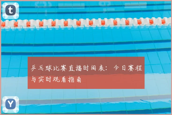 乒乓球比赛直播时间表：今日赛程与实时观看指南