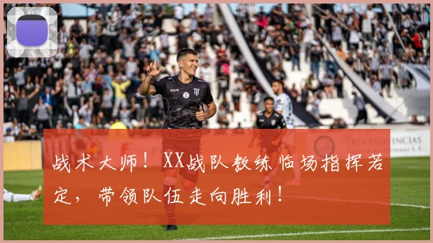 战术大师！XX战队教练临场指挥若定，带领队伍走向胜利！