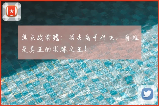 焦点战前瞻：顶尖高手对决，看谁是真正的羽球之王！