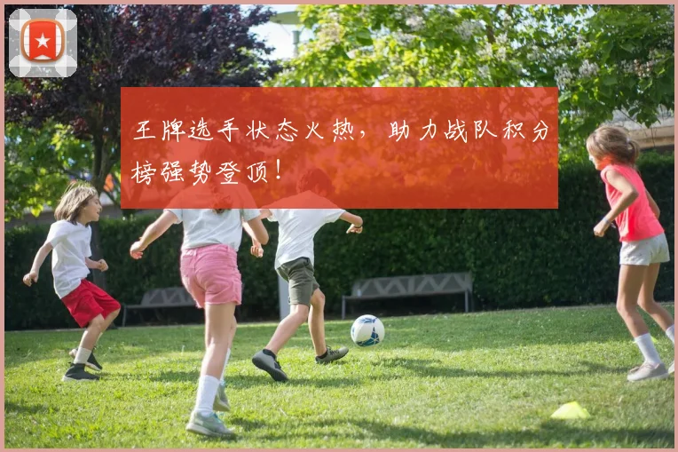 王牌选手状态火热，助力战队积分榜强势登顶！