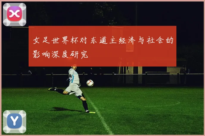 女足世界杯对东道主经济与社会的影响深度研究