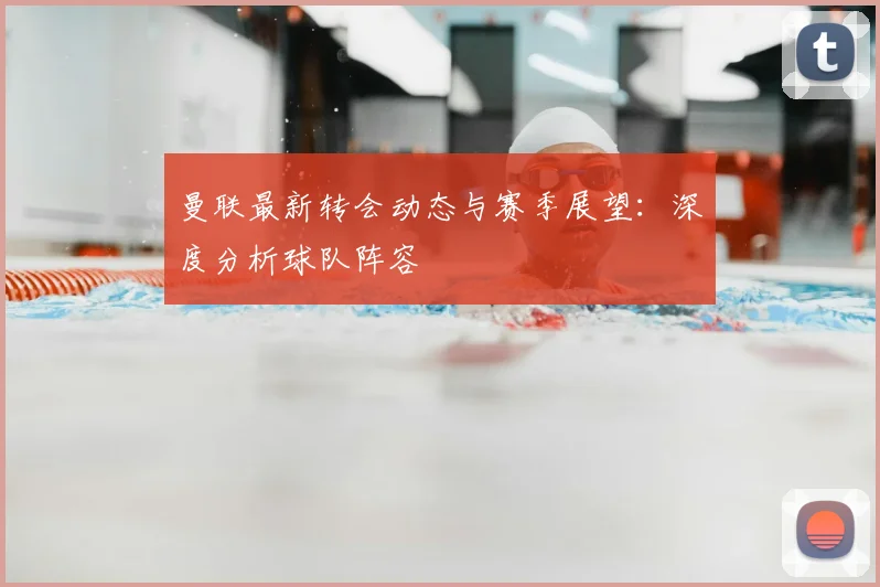 曼联最新转会动态与赛季展望：深度分析球队阵容