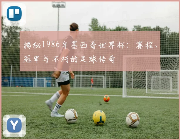 揭秘1986年墨西哥世界杯：赛程、冠军与不朽的足球传奇