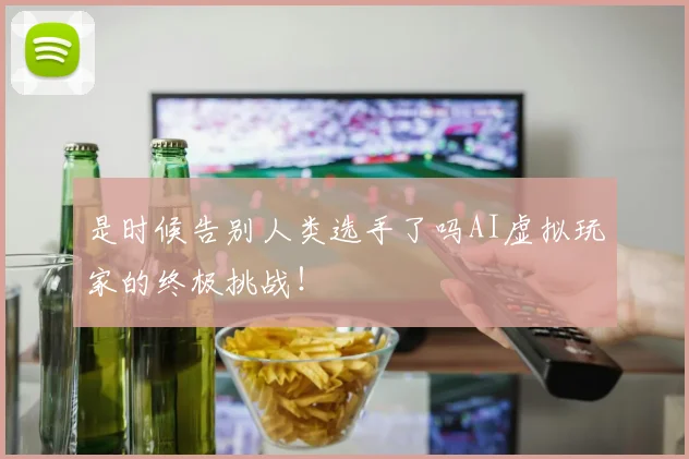 是时候告别人类选手了吗AI虚拟玩家的终极挑战！
