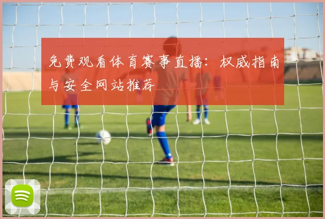 免费观看体育赛事直播：权威指南与安全网站推荐